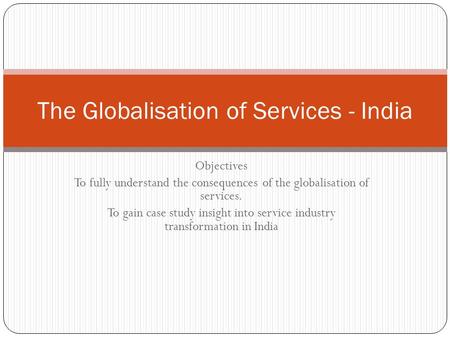 Objectives To fully understand the consequences of the globalisation of services. To gain case study insight into service industry transformation in India.