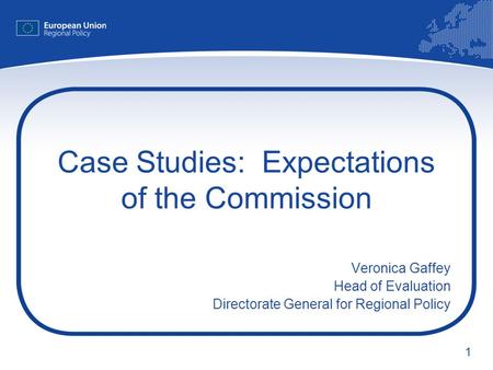 1 Case Studies: Expectations of the Commission Veronica Gaffey Head of Evaluation Directorate General for Regional Policy.