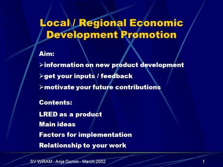 SV WiRAM - Anja Gomm - March 20021 Local / Regional Economic Development Promotion Main ideas Factors for implementation Relationship to your work Aim: