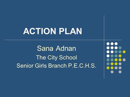 ACTION PLAN Sana Adnan The City School Senior Girls Branch P.E.C.H.S.