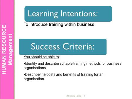 HUMAN RESOURCE Management BM Unit 2 - LO21 Success Criteria: To introduce training within business Learning Intentions: You should be able to: Identify.