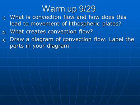 Warm up 9/29 1) What is convection flow and how does this lead to movement of lithospheric plates? 2) What creates convection flow? 3) Draw a diagram of.