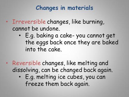 Changes in materials Irreversible changes, like burning, cannot be undone. E.g. baking a cake- you cannot get the eggs back once they are baked into the.