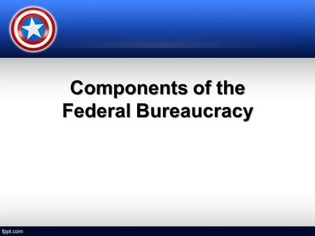 Components of the Federal Bureaucracy. Cabinet Departments 15 Cabinet Departments15 Cabinet Departments –headed by a cabinet secretary –appointed by the.