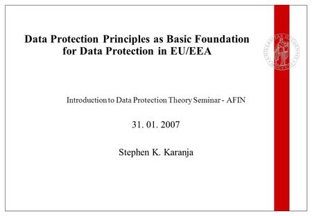 Data Protection Principles as Basic Foundation for Data Protection in EU/EEA Introduction to Data Protection Theory Seminar - AFIN 31. 01. 2007 Stephen.