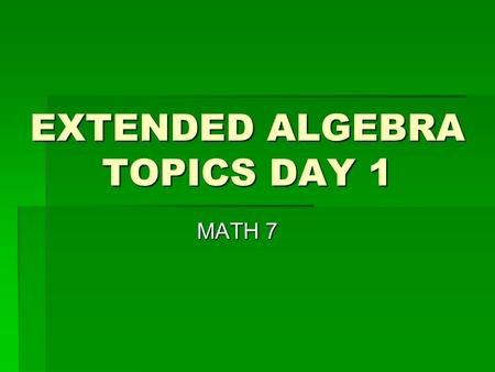 EXTENDED ALGEBRA TOPICS DAY 1 MATH 7. CHAPTER OVERVIEW  In this chapter we will build on the algebra topics that we have already learned.  Topics we.