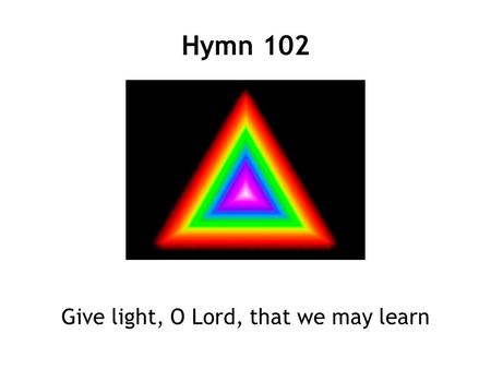 Hymn 102 Give light, O Lord, that we may learn. 1 Give light, O Lord, that we may learn the way that leads to thee, that where our hearts true joys discern,