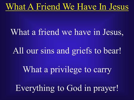What A Friend We Have In Jesus What a friend we have in Jesus, All our sins and griefs to bear! What a privilege to carry Everything to God in prayer!