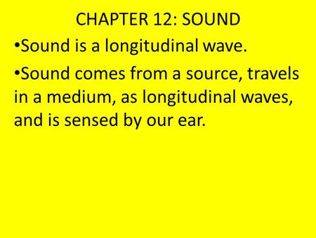 CHAPTER 12: SOUND Sound is a longitudinal wave. Sound comes from a source, travels in a medium, as longitudinal waves, and is sensed by our ear.