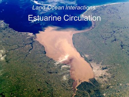 Land-Ocean Interactions: Estuarine Circulation. Estuary: a semi-enclosed coastal body of water which has a free connection with the open sea and within.