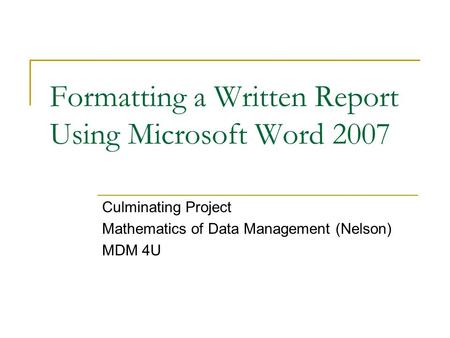 Formatting a Written Report Using Microsoft Word 2007 Culminating Project Mathematics of Data Management (Nelson) MDM 4U.