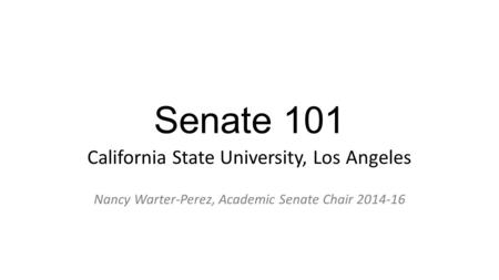 Senate 101 California State University, Los Angeles Nancy Warter-Perez, Academic Senate Chair 2014-16.