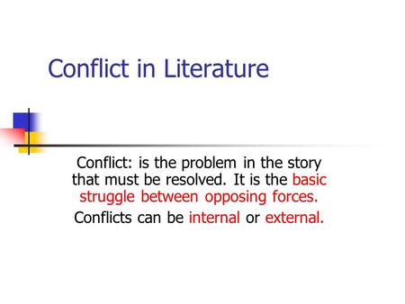 Conflict in Literature Conflict: is the problem in the story that must be resolved. It is the basic struggle between opposing forces. Conflicts can be.