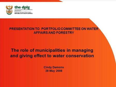 PRESENTATION TO PORTFOLIO COMMITTEE ON WATER AFFAIRS AND FORESTRY Cindy Damons 28 May 2008 The role of municipalities in managing and giving effect to.