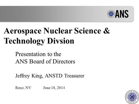 Aerospace Nuclear Science & Technology Divsion Presentation to the ANS Board of Directors Jeffrey King, ANSTD Treasurer Reno, NVJune 18, 2014.