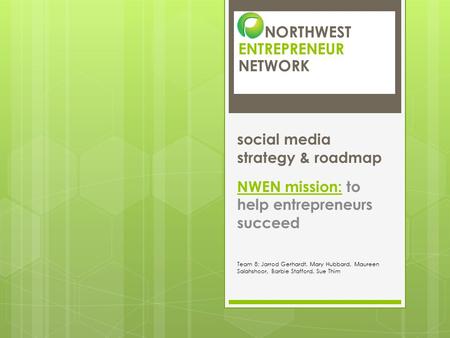NORTHWEST ENTREPRENEUR NETWORK social media strategy & roadmap NWEN mission: to help entrepreneurs succeed Team 8: Jarrod Gerhardt, Mary Hubbard, Maureen.
