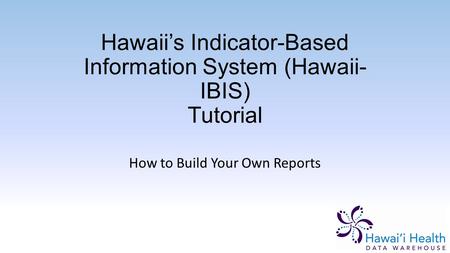 Hawaii’s Indicator-Based Information System (Hawaii- IBIS) Tutorial How to Build Your Own Reports.