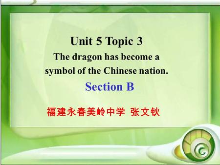 Unit 5 Topic 3 The dragon has become a symbol of the Chinese nation. Section B 福建永春美岭中学 张文钬.