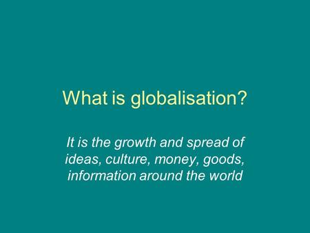 What is globalisation? It is the growth and spread of ideas, culture, money, goods, information around the world.