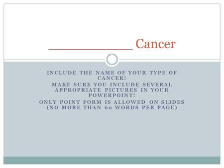 INCLUDE THE NAME OF YOUR TYPE OF CANCER! MAKE SURE YOU INCLUDE SEVERAL APPROPRIATE PICTURES IN YOUR POWERPOINT! ONLY POINT FORM IS ALLOWED ON SLIDES (NO.