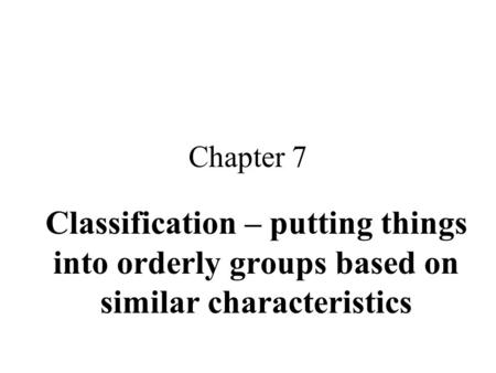 Chapter 7 Classification – putting things into orderly groups based on similar characteristics.