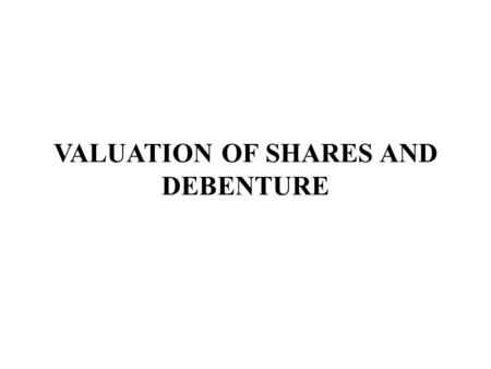VALUATION OF SHARES AND DEBENTURE. NEED OR PURPOSE  When two or more companies amalgamate or one company absorb another company.  When a company has.