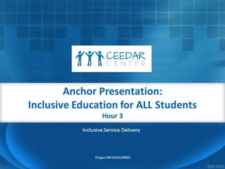 Anchor Presentation: Inclusive Education for ALL Students Hour 3 Project #H325A120003 Inclusive Service Delivery.