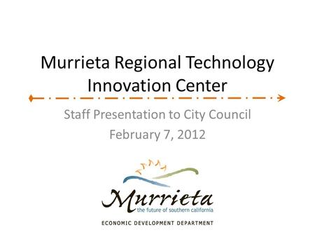 Murrieta Regional Technology Innovation Center Staff Presentation to City Council February 7, 2012.