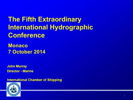 The Fifth Extraordinary International Hydrographic Conference Monaco 7 October 2014 John Murray Director - Marine International Chamber of Shipping 1.
