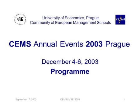 September 17, 2003CEMS©VSE, 20031 CEMS Annual Events 2003 Prague December 4-6, 2003 Programme University of Economics, Prague Community of European Management.