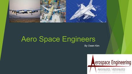 Aero Space Engineers By Owen Kim. Job description  “Aerospace engineering is the primary field of engineering concerned with the development of aircraft.