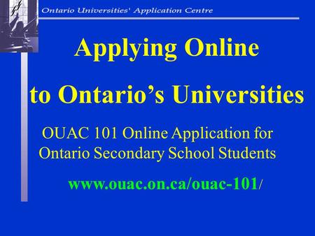 OUAC 101 Online Application for Ontario Secondary School Students Applying Online to Ontario’s Universities www.ouac.on.ca/ouac-101 /