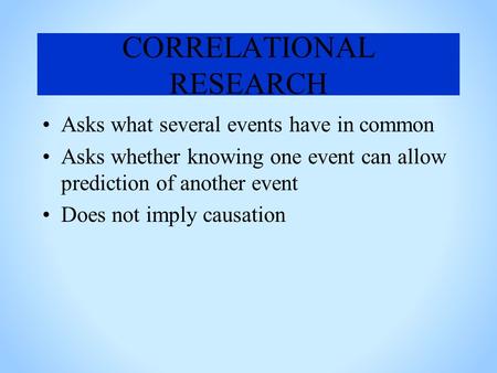 CORRELATIONAL RESEARCH Asks what several events have in common Asks whether knowing one event can allow prediction of another event Does not imply causation.