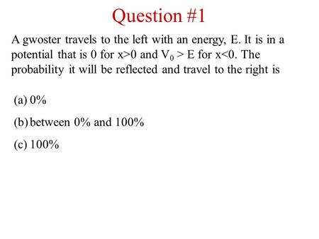 Question #1 A gwoster travels to the left with an energy, E. It is in a potential that is 0 for x>0 and V 0 > E for x