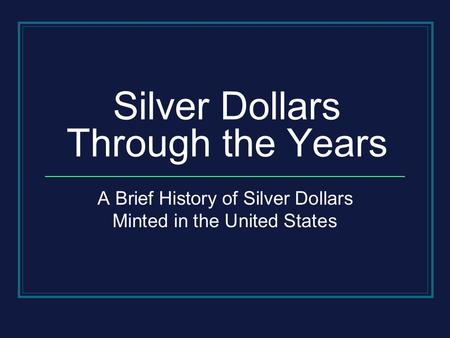 Silver Dollars Through the Years A Brief History of Silver Dollars Minted in the United States.