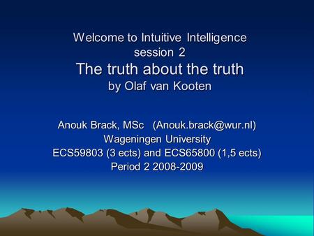 Welcome to Intuitive Intelligence session 2 The truth about the truth by Olaf van Kooten Anouk Brack, MSc Wageningen University ECS59803.