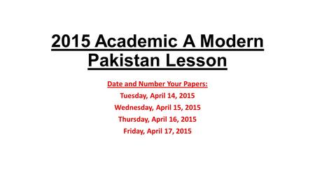 2015 Academic A Modern Pakistan Lesson Date and Number Your Papers: Tuesday, April 14, 2015 Wednesday, April 15, 2015 Thursday, April 16, 2015 Friday,