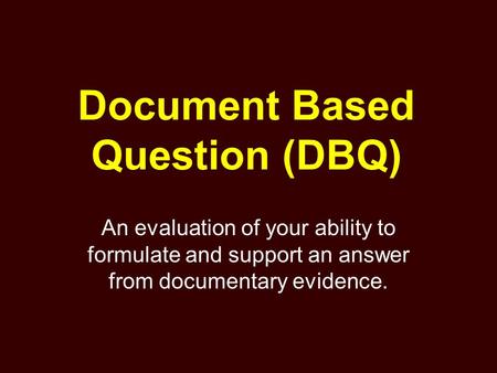 Document Based Question (DBQ) An evaluation of your ability to formulate and support an answer from documentary evidence.