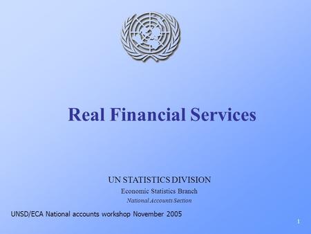 Real Financial Services 1 UN STATISTICS DIVISION Economic Statistics Branch National Accounts Section UNSD/ECA National accounts workshop November 2005.