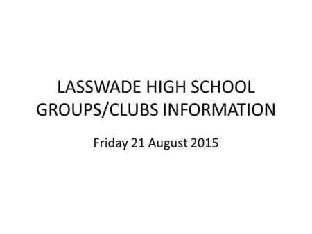 LASSWADE HIGH SCHOOL GROUPS/CLUBS INFORMATION Friday 21 August 2015.