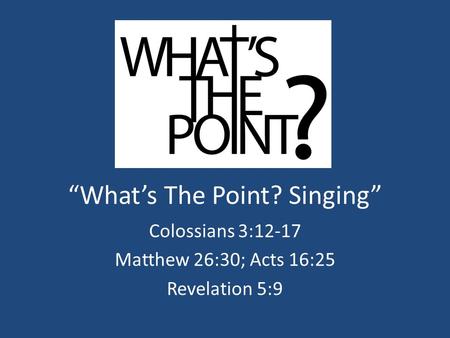 “What’s The Point? Singing” Colossians 3:12-17 Matthew 26:30; Acts 16:25 Revelation 5:9.