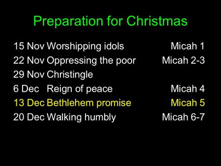 Preparation for Christmas 15 NovWorshipping idolsMicah 1 22 NovOppressing the poorMicah 2-3 29 NovChristingle 6 DecReign of peaceMicah 4 13 DecBethlehem.