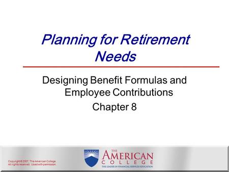 Copyright © 2007, The American College. All rights reserved. Used with permission. Planning for Retirement Needs Designing Benefit Formulas and Employee.