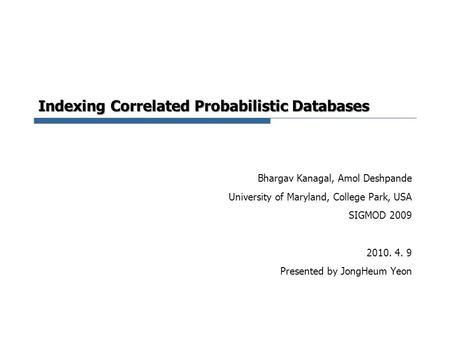 Indexing Correlated Probabilistic Databases Bhargav Kanagal, Amol Deshpande University of Maryland, College Park, USA SIGMOD 2009 2010. 4. 9 Presented.
