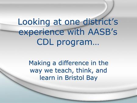Looking at one district’s experience with AASB’s CDL program… Making a difference in the way we teach, think, and learn in Bristol Bay.