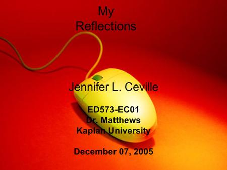My Reflections Jennifer L. Ceville ED573-EC01 Dr. Matthews Kaplan University December 07, 2005.