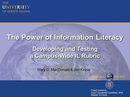 The Power of Information Literacy Developing and Testing a Campus-Wide IL Rubric Mary C. MacDonald & Jim Kinnie Project funded by: Davis Educational Foundation,