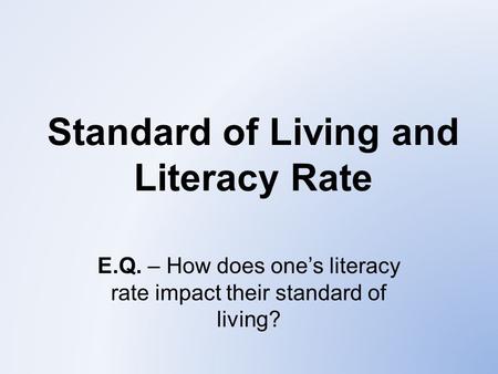 Standard of Living and Literacy Rate E.Q. – How does one’s literacy rate impact their standard of living?