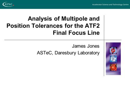 Analysis of Multipole and Position Tolerances for the ATF2 Final Focus Line James Jones ASTeC, Daresbury Laboratory.