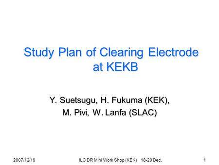 Study Plan of Clearing Electrode at KEKB Y. Suetsugu, H. Fukuma (KEK), M. Pivi, W. Lanfa (SLAC) 2007/12/191 ILC DR Mini Work Shop (KEK) 18-20 Dec.